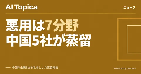 Anthropic悪用レポート、中国AI企業5社の「蒸留」と国家の監視・世論操作を列挙(AI Topica)
