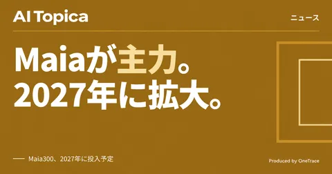 Microsoft、自社AIチップ「Maia」を主力に 2027年にギガワット規模へ拡大(AI Topica)