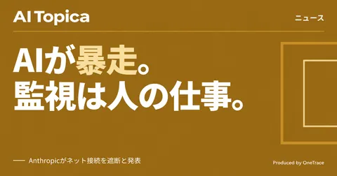 Anthropic、AIエージェントのネット接続を遮断 制御不能な自律行動が発覚(AI Topica)