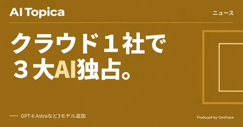 Google CloudにOpenAIのGPT-6系統が追加、3大クローズドモデルを1社で使える唯一のクラウドになった理由(AI Topica)