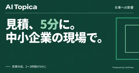 見積作成が2〜3時間から5分に、建設・製造の中小企業で何が変わったか(AI Topica)